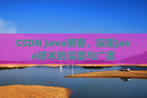 CSDN Java博客，探索Java技术的深度与广度