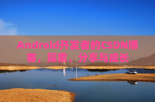 Android开发者的CSDN博客，探索、分享与成长