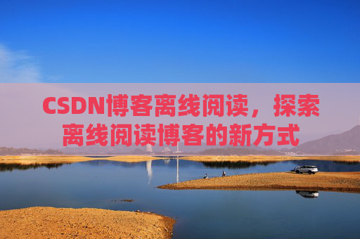 CSDN博客离线阅读，探索离线阅读博客的新方式