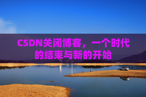 CSDN关闭博客，一个时代的结束与新的开始